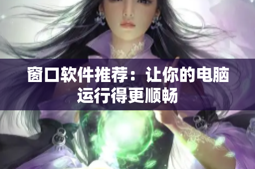 窗口软件推荐：让你的电脑运行得更顺畅