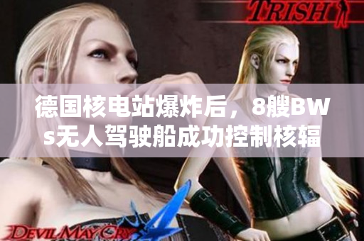 德国核电站爆炸后，8艘BWs无人驾驶船成功控制核辐射！