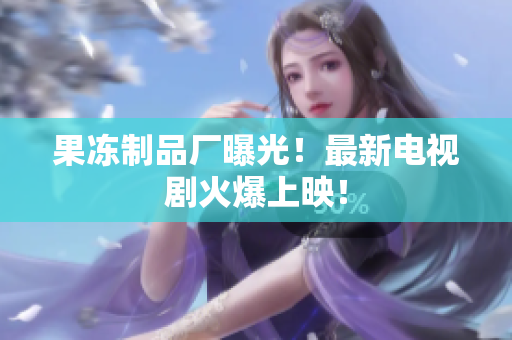 果冻制品厂曝光！最新电视剧火爆上映！