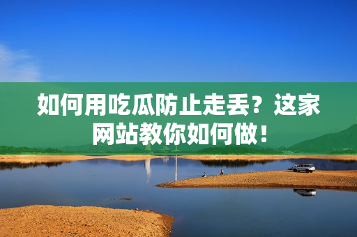 如何用吃瓜防止走丢？这家网站教你如何做！