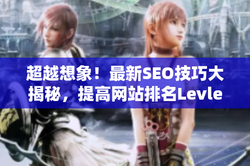 超越想象！最新SEO技巧大揭秘，提高网站排名Levle！