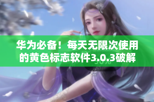 华为必备！每天无限次使用的黄色标志软件3.0.3破解版大全下载！
