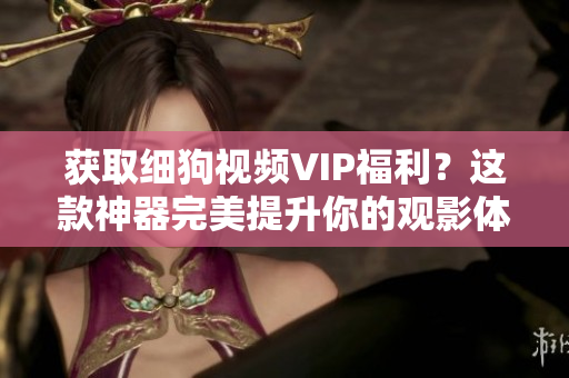 获取细狗视频VIP福利？这款神器完美提升你的观影体验！