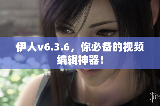 伊人v6.3.6，你必备的视频编辑神器！