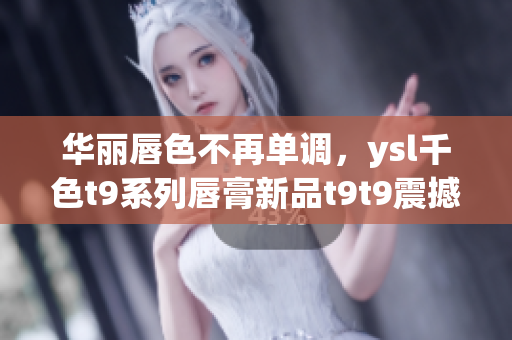 华丽唇色不再单调，ysl千色t9系列唇膏新品t9t9震撼登场