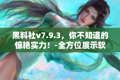 黑料社v7.9.3，你不知道的惊艳实力！-全方位展示软件黑科技