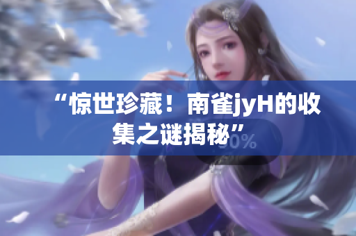 “惊世珍藏！南雀jyH的收集之谜揭秘”