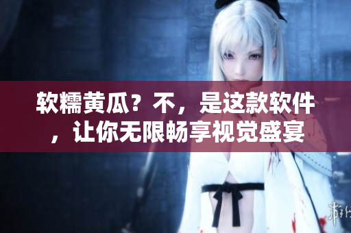 软糯黄瓜？不，是这款软件，让你无限畅享视觉盛宴