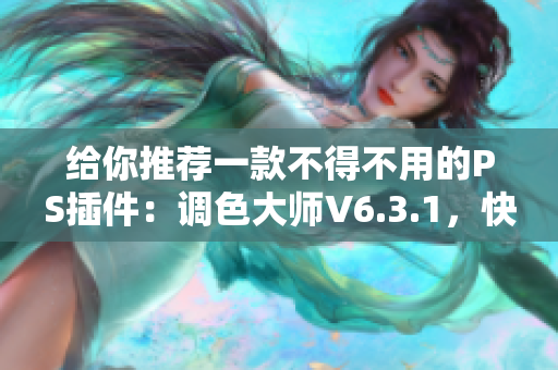 给你推荐一款不得不用的PS插件：调色大师V6.3.1，快速提升你的美图处理技能