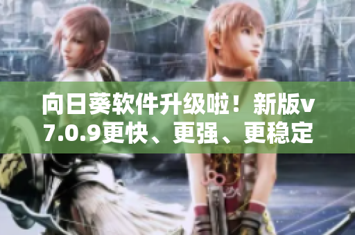 向日葵软件升级啦！新版v7.0.9更快、更强、更稳定！快来下载体验！