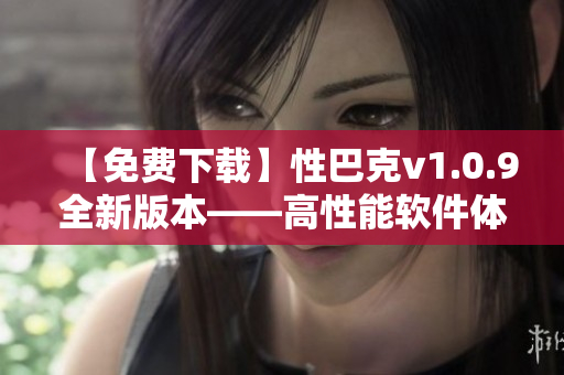 【免费下载】性巴克v1.0.9全新版本——高性能软件体验，下载速度飙升！