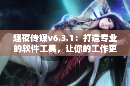 趣夜传媒v6.3.1：打造专业的软件工具，让你的工作更高效！