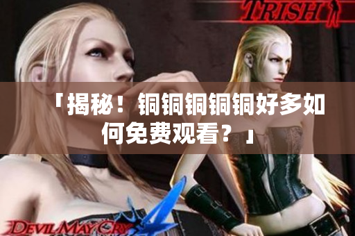 「揭秘！铜铜铜铜铜好多如何免费观看？」