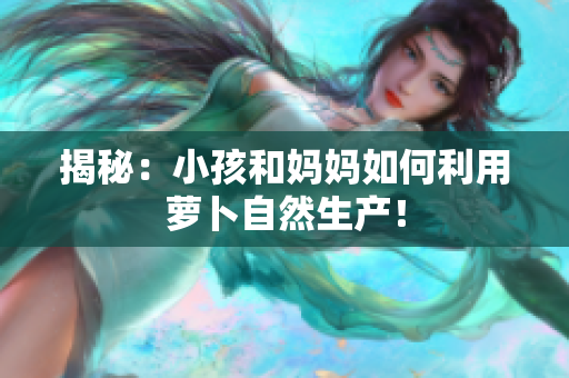 揭秘：小孩和妈妈如何利用萝卜自然生产！