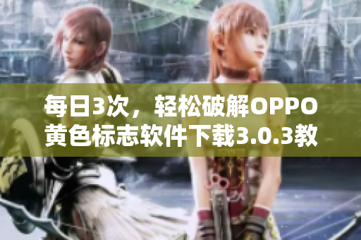 每日3次，轻松破解OPPO黄色标志软件下载3.0.3教程