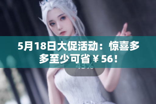 5月18日大促活动：惊喜多多至少可省￥56！