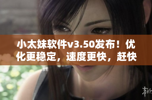 小太妹软件v3.50发布！优化更稳定，速度更快，赶快试试吧！