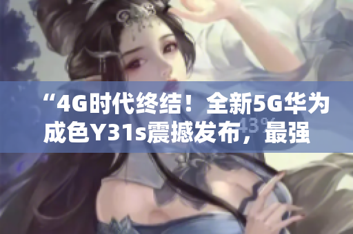 “4G时代终结！全新5G华为成色Y31s震撼发布，最强配置带来非凡体验！”