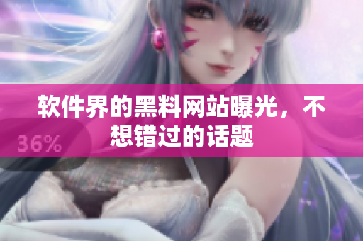 软件界的黑料网站曝光，不想错过的话题