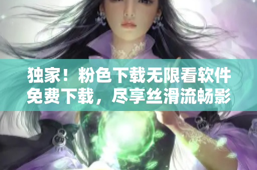 独家！粉色下载无限看软件免费下载，尽享丝滑流畅影视体验！