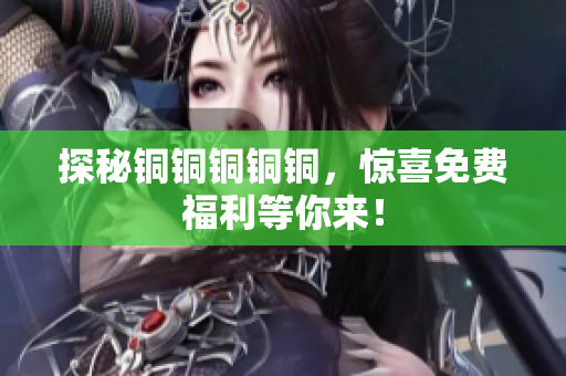 探秘铜铜铜铜铜，惊喜免费福利等你来！
