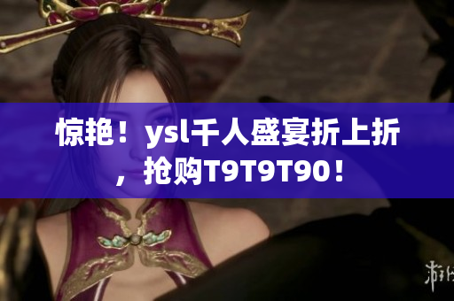 惊艳！ysl千人盛宴折上折，抢购T9T9T90！