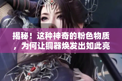 揭秘！这种神奇的粉色物质，为何让铜器焕发出如此亮眼的光芒？