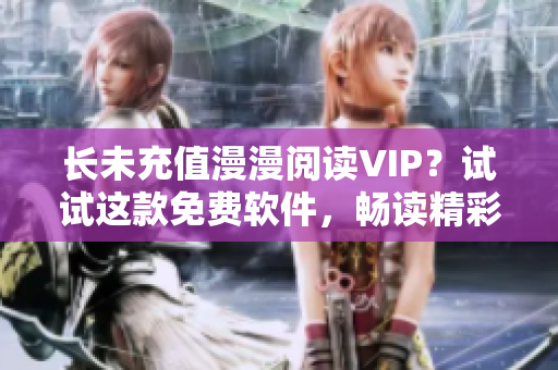 长未充值漫漫阅读VIP？试试这款免费软件，畅读精彩无限！