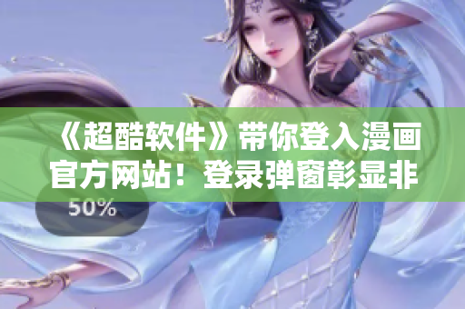 《超酷软件》带你登入漫画官方网站！登录弹窗彰显非凡风采