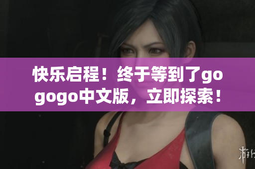 快乐启程！终于等到了gogogo中文版，立即探索！