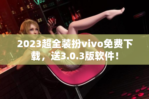 2023超全装扮vivo免费下载，送3.0.3版软件！