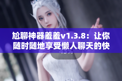 尬聊神器羞羞v1.3.8：让你随时随地享受懒人聊天的快感