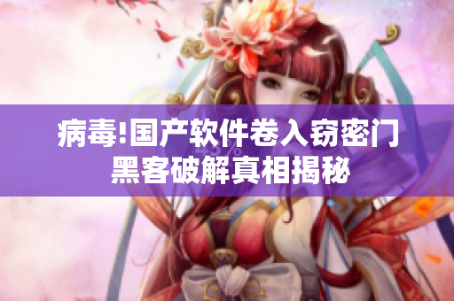 病毒!国产软件卷入窃密门 黑客破解真相揭秘