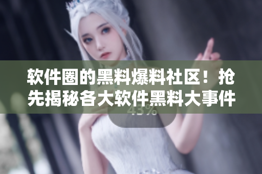 软件圈的黑料爆料社区！抢先揭秘各大软件黑料大事件