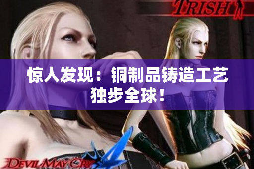 惊人发现：铜制品铸造工艺独步全球！