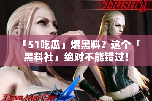 「51吃瓜」爆黑料？这个「黑料社」绝对不能错过！