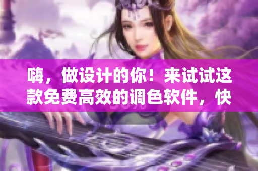 嗨，做设计的你！来试试这款免费高效的调色软件，快速提高图像质量！