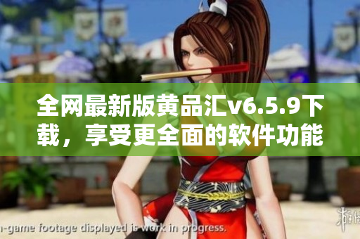 全网最新版黄品汇v6.5.9下载，享受更全面的软件功能体验！