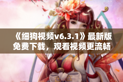 《细狗视频v6.3.1》最新版免费下载，观看视频更流畅