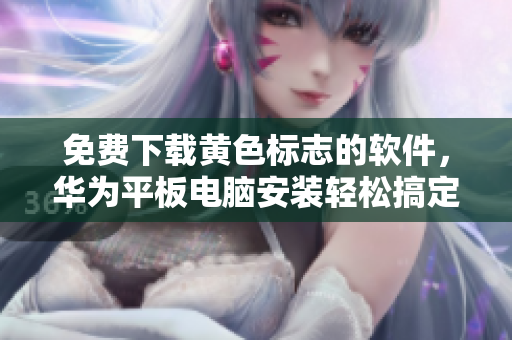 免费下载黄色标志的软件，华为平板电脑安装轻松搞定！