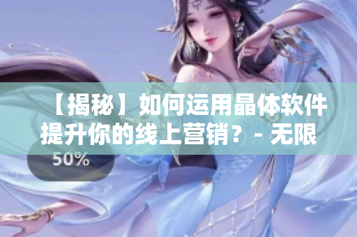 【揭秘】如何运用晶体软件提升你的线上营销？- 无限看丝瓜苏州晶体