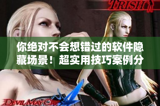 你绝对不会想错过的软件隐藏场景！超实用技巧案例分享！