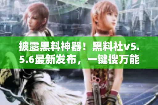 披露黑料神器！黑料社v5.5.6最新发布，一键搜万能！