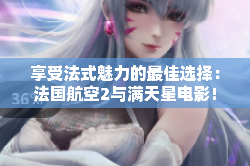 享受法式魅力的最佳选择：法国航空2与满天星电影！