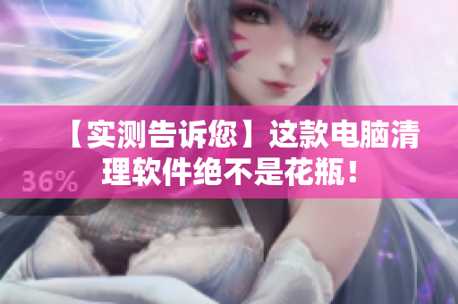 【实测告诉您】这款电脑清理软件绝不是花瓶！