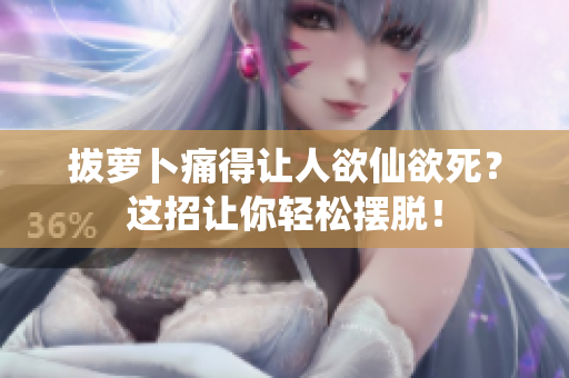 拔萝卜痛得让人欲仙欲死？这招让你轻松摆脱！