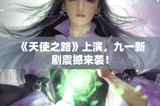 《天使之路》上演，九一新剧震撼来袭！