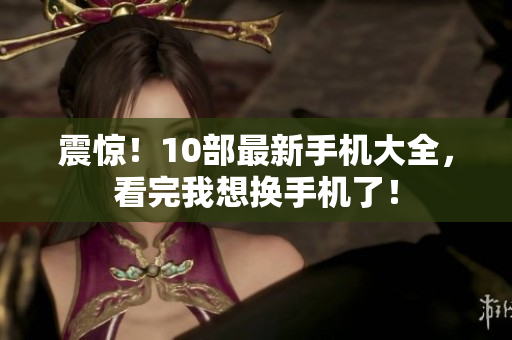 震惊！10部最新手机大全，看完我想换手机了！