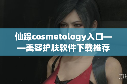 仙踪cosmetology入口——美容护肤软件下载推荐