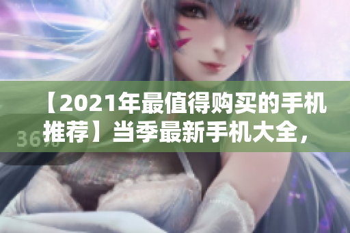 【2021年最值得购买的手机推荐】当季最新手机大全，看这里就够了！